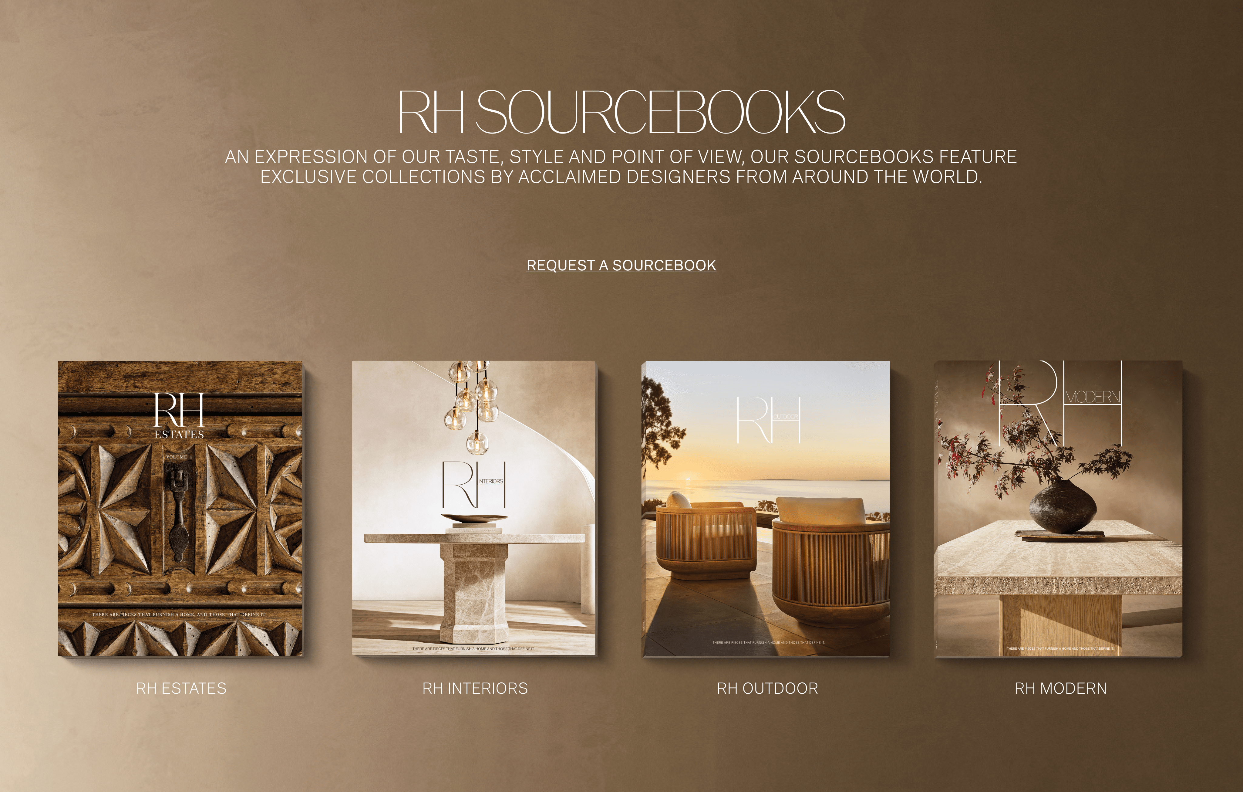 RH Sourcebooks An expression of our taste, style and point of view, our sourcebooks feature exclusive collections by acclaimed designers from around the world.